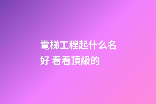 電梯工程起什么名好 看看頂級的-第1張-公司起名-玄機派
